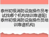 泰州初级消防设施操作员考试找哪个机构培训靠谱呢(泰州初级消防设施操作员培训靠谱机构)