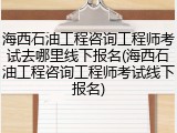 海西石油工程咨询工程师考试去哪里线下报名(海西石油工程咨询工程师考试线下报名)