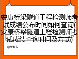 安康桥梁隧道工程检测师考试成绩公布时间如何查询(安康桥梁隧道工程检测师考试成绩查询时间及方式)
