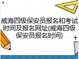 威海四级保安员报名和考试时间及报名网址(威海四级保安员报名时间)