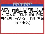 内蒙古石油工程咨询工程师考试去哪里线下报名(内蒙古石油工程咨询工程师考试线下报名)