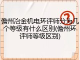 儋州冶金机电环评师分为几个等级有什么区别(儋州环评师等级区别)