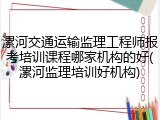 漯河交通运输监理工程师报考培训课程哪家机构的好(漯河监理培训好机构)