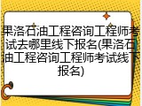 果洛石油工程咨询工程师考试去哪里线下报名(果洛石油工程咨询工程师考试线下报名)
