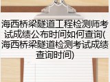 海西桥梁隧道工程检测师考试成绩公布时间如何查询(海西桥梁隧道检测考试成绩查询时间)