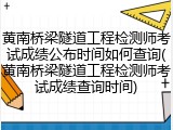 黄南桥梁隧道工程检测师考试成绩公布时间如何查询(黄南桥梁隧道工程检测师考试成绩查询时间)