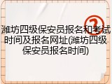 潍坊四级保安员报名和考试时间及报名网址(潍坊四级保安员报名时间)
