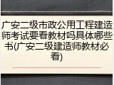 广安二级市政公用工程建造师考试要看教材吗具体哪些书(广安二级建造师教材必看)