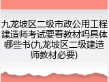 九龙坡区二级市政公用工程建造师考试要看教材吗具体哪些书(九龙坡区二级建造师教材必要)
