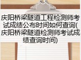 庆阳桥梁隧道工程检测师考试成绩公布时间如何查询(庆阳桥梁隧道检测师考试成绩查询时间)