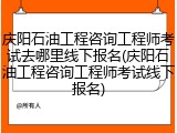 庆阳石油工程咨询工程师考试去哪里线下报名(庆阳石油工程咨询工程师考试线下报名)