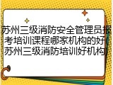 苏州三级消防安全管理员报考培训课程哪家机构的好(苏州三级消防培训好机构)