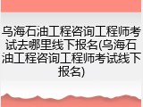 乌海石油工程咨询工程师考试去哪里线下报名(乌海石油工程咨询工程师考试线下报名)