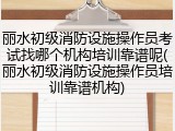 丽水初级消防设施操作员考试找哪个机构培训靠谱呢(丽水初级消防设施操作员培训靠谱机构)