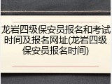 龙岩四级保安员报名和考试时间及报名网址(龙岩四级保安员报名时间)