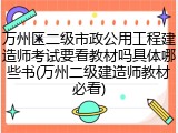 万州区二级市政公用工程建造师考试要看教材吗具体哪些书(万州二级建造师教材必看)