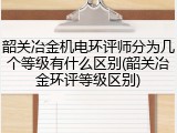 韶关冶金机电环评师分为几个等级有什么区别(韶关冶金环评等级区别)