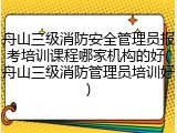 舟山三级消防安全管理员报考培训课程哪家机构的好(舟山三级消防管理员培训好)
