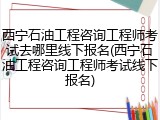 西宁石油工程咨询工程师考试去哪里线下报名(西宁石油工程咨询工程师考试线下报名)