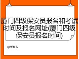 厦门四级保安员报名和考试时间及报名网址(厦门四级保安员报名时间)
