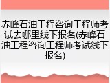 赤峰石油工程咨询工程师考试去哪里线下报名(赤峰石油工程咨询工程师考试线下报名)