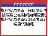 榆林桥梁隧道工程检测师考试成绩公布时间如何查询(榆林桥梁隧道检测师考试成绩查询时间)