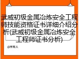 武威初级金属冶炼安全工程师技能资格证书详细介绍分析(武威初级金属冶炼安全工程师证书分析)