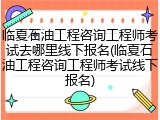 临夏石油工程咨询工程师考试去哪里线下报名(临夏石油工程咨询工程师考试线下报名)