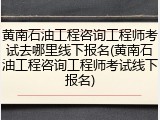 黄南石油工程咨询工程师考试去哪里线下报名(黄南石油工程咨询工程师考试线下报名)