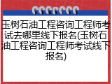 玉树石油工程咨询工程师考试去哪里线下报名(玉树石油工程咨询工程师考试线下报名)