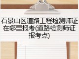 石景山区道路工程检测师证在哪里报考(道路检测师证报考点)