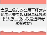 太原二级市政公用工程建造师考试要看教材吗具体哪些书(太原二级市政建造师考试看教材)