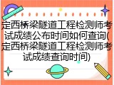 定西桥梁隧道工程检测师考试成绩公布时间如何查询(定西桥梁隧道工程检测师考试成绩查询时间)
