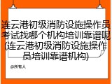 连云港初级消防设施操作员考试找哪个机构培训靠谱呢(连云港初级消防设施操作员培训靠谱机构)