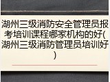 湖州三级消防安全管理员报考培训课程哪家机构的好(湖州三级消防管理员培训好)