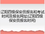 辽阳四级保安员报名和考试时间及报名网址(辽阳四级保安员报名时间)