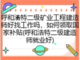 呼和浩特二级矿业工程建造师好找工作吗，如何领取国家补贴(呼和浩特二级建造师就业好)