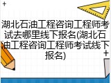 湖北石油工程咨询工程师考试去哪里线下报名(湖北石油工程咨询工程师考试线下报名)