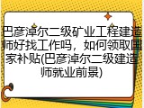 巴彦淖尔二级矿业工程建造师好找工作吗，如何领取国家补贴(巴彦淖尔二级建造师就业前景)