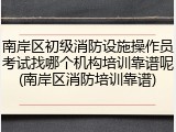南岸区初级消防设施操作员考试找哪个机构培训靠谱呢(南岸区消防培训靠谱)