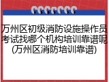 万州区初级消防设施操作员考试找哪个机构培训靠谱呢(万州区消防培训靠谱)