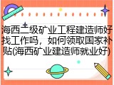 海西二级矿业工程建造师好找工作吗，如何领取国家补贴(海西矿业建造师就业好)