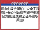 眉山中级金属矿山安全工程师证书如何领取有哪些渠道呢(眉山金属安全证书领取渠道)