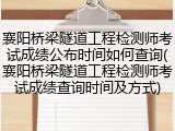 襄阳桥梁隧道工程检测师考试成绩公布时间如何查询(襄阳桥梁隧道工程检测师考试成绩查询时间及方式)