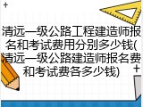 清远一级公路工程建造师报名和考试费用分别多少钱(清远一级公路建造师报名费和考试费各多少钱)
