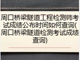 周口桥梁隧道工程检测师考试成绩公布时间如何查询(周口桥梁隧道检测考试成绩查询)