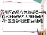 万州区高级应急救援员一般什么时候报名大概时间(万州区应急救援报名时间)