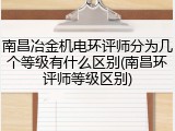 南昌冶金机电环评师分为几个等级有什么区别(南昌环评师等级区别)