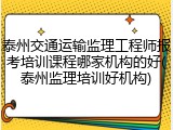 泰州交通运输监理工程师报考培训课程哪家机构的好(泰州监理培训好机构)