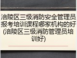 涪陵区三级消防安全管理员报考培训课程哪家机构的好(涪陵区三级消防管理员培训好)